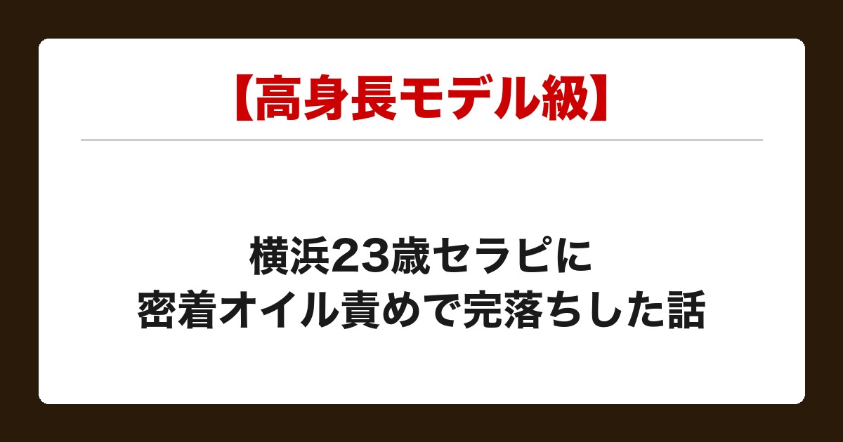 【高身長モデル級】横浜の23歳セラピに密着フェザー&HJで骨抜きにされた話【メンズエステ体験談】